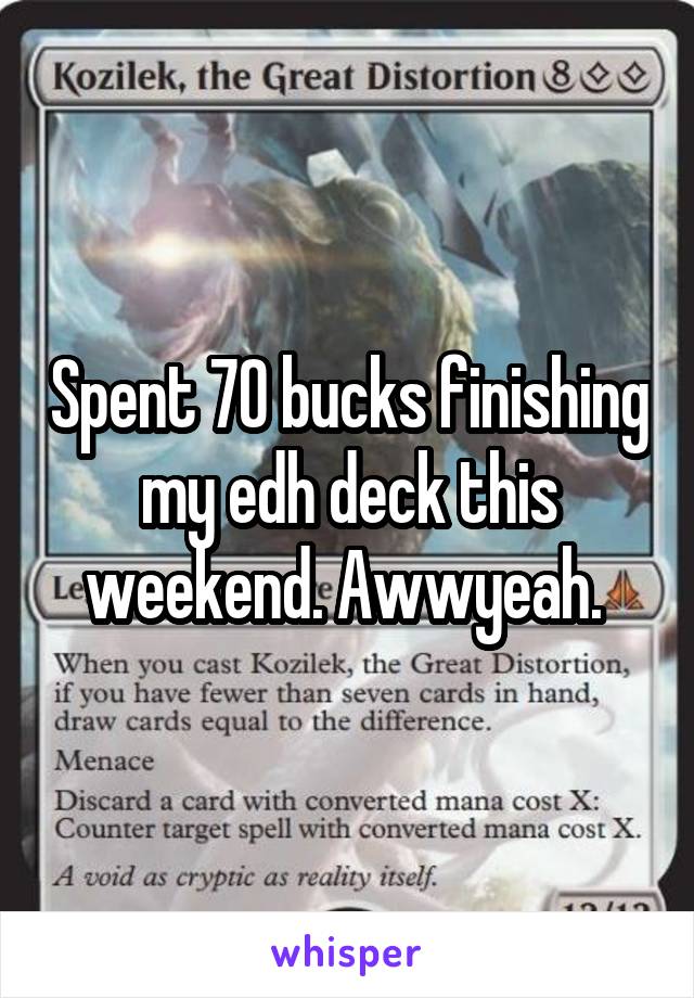 Spent 70 bucks finishing my edh deck this weekend. Awwyeah. 