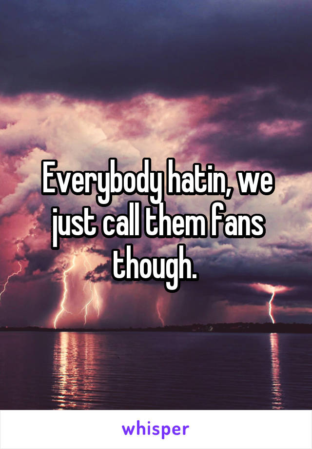 Everybody hatin, we just call them fans though. 