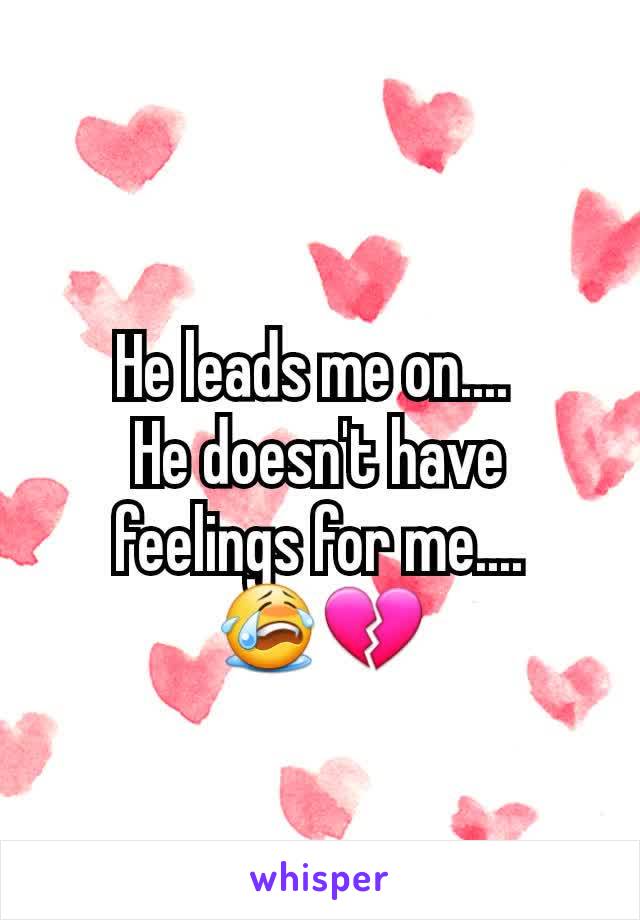 He leads me on.... 
He doesn't have feelings for me....
😭💔