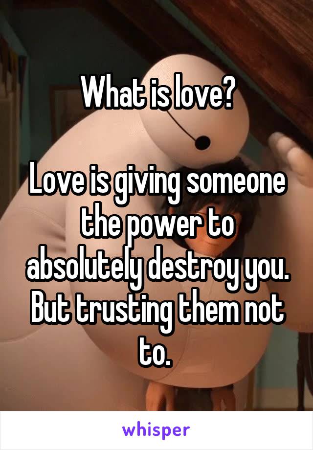 What is love?

Love is giving someone the power to absolutely destroy you. But trusting them not to. 