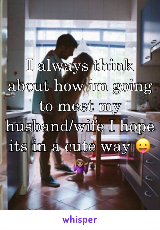 I always think about how im going to meet my husband/wife I hope its in a cute way 😛🤷🏽‍♀️