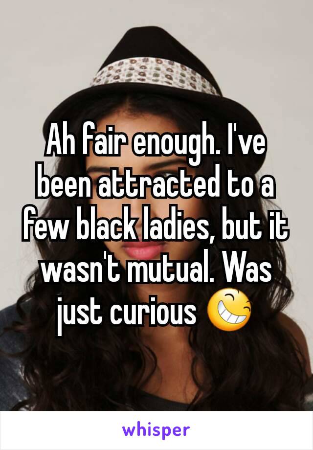 Ah fair enough. I've been attracted to a few black ladies, but it wasn't mutual. Was just curious 😆