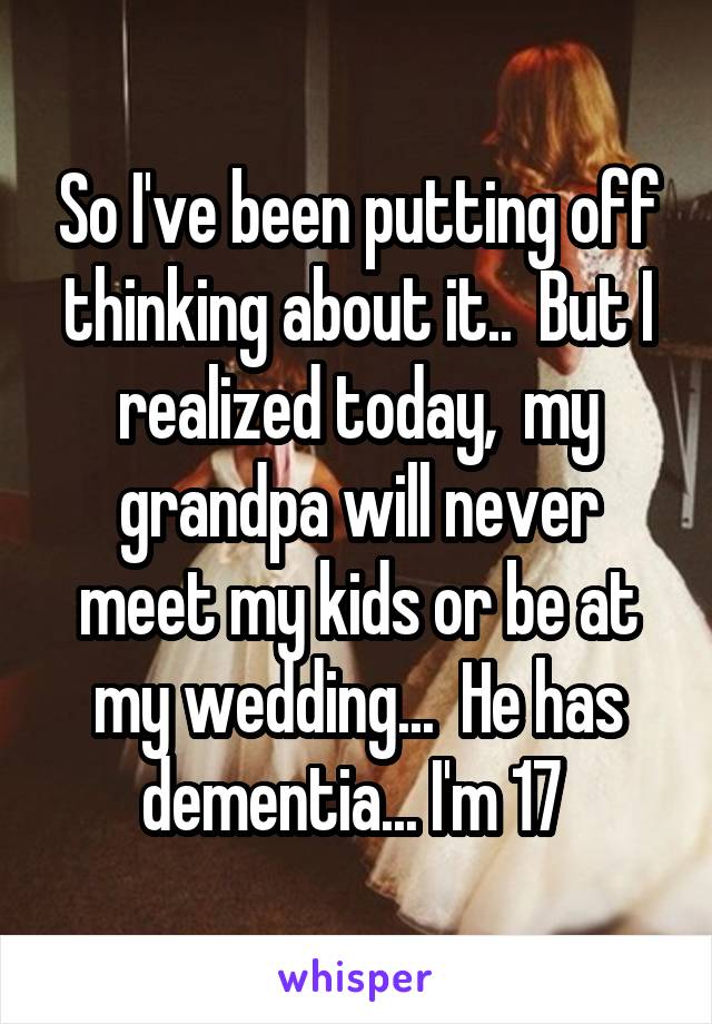 So I've been putting off thinking about it..  But I realized today,  my grandpa will never meet my kids or be at my wedding...  He has dementia... I'm 17 