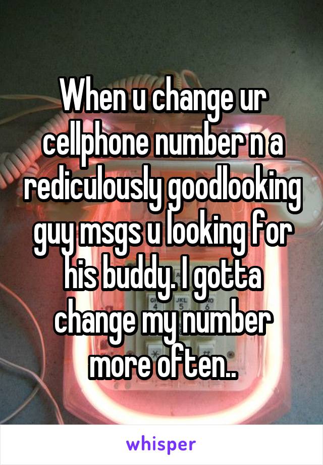 When u change ur cellphone number n a rediculously goodlooking guy msgs u looking for his buddy. I gotta change my number more often..