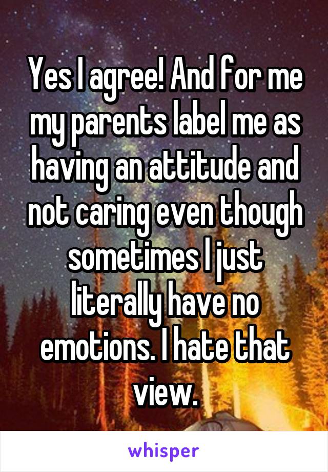 Yes I agree! And for me my parents label me as having an attitude and not caring even though sometimes I just literally have no emotions. I hate that view.