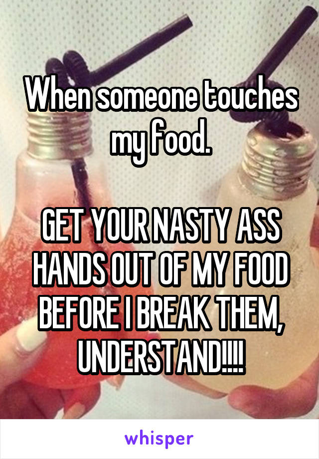 When someone touches my food.

GET YOUR NASTY ASS HANDS OUT OF MY FOOD BEFORE I BREAK THEM, UNDERSTAND!!!!