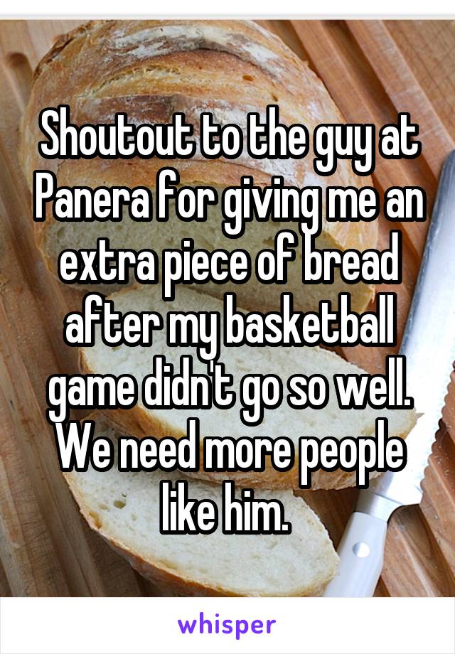 Shoutout to the guy at Panera for giving me an extra piece of bread after my basketball game didn't go so well. We need more people like him. 