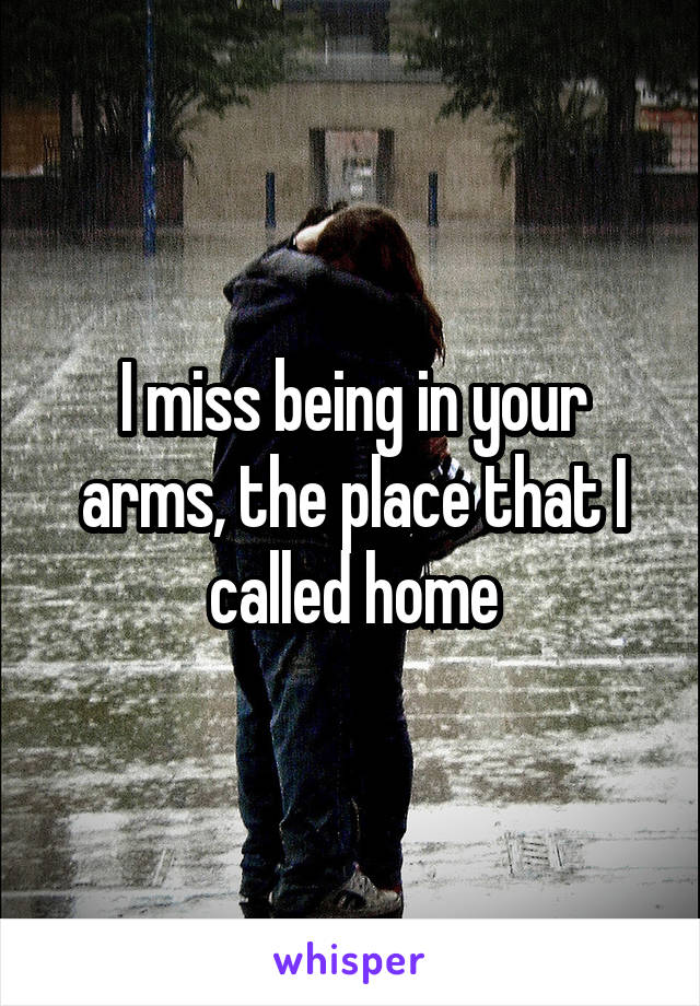 I miss being in your arms, the place that I called home