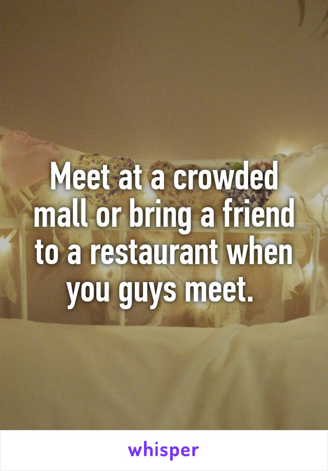 Meet at a crowded mall or bring a friend to a restaurant when you guys meet. 