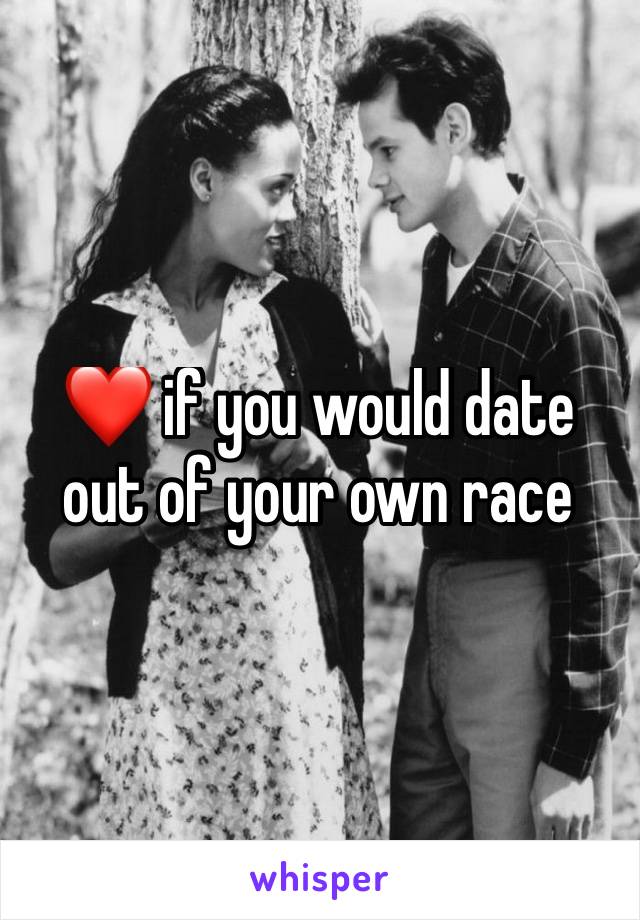 ❤️ if you would date out of your own race