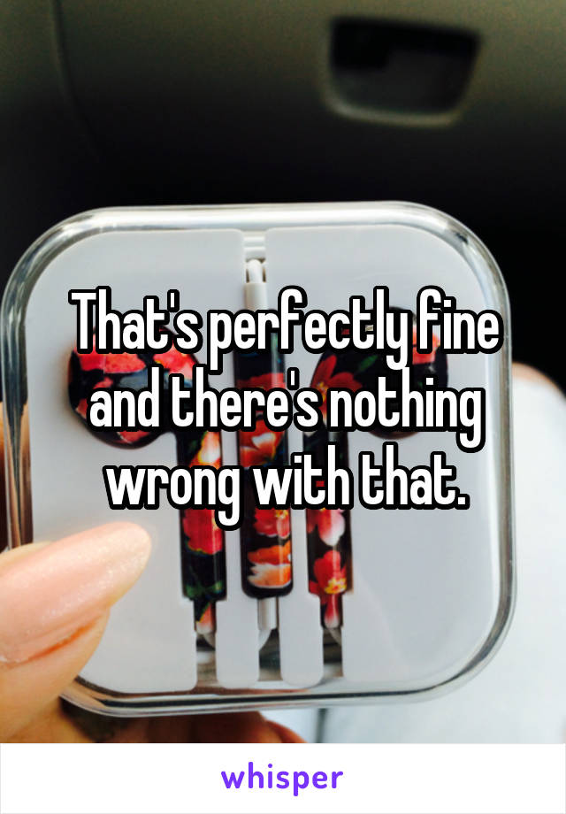 That's perfectly fine and there's nothing wrong with that.