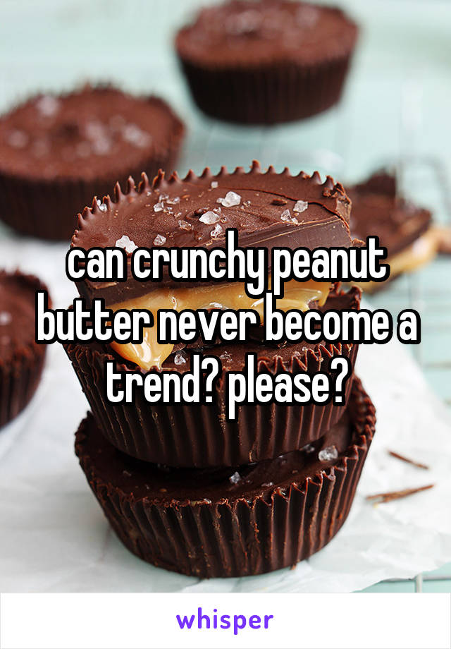 can crunchy peanut butter never become a trend? please?