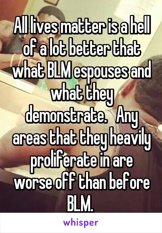 All lives matter is a hell of a lot better that what BLM espouses and what they demonstrate.   Any areas that they heavily proliferate in are worse off than before BLM. 