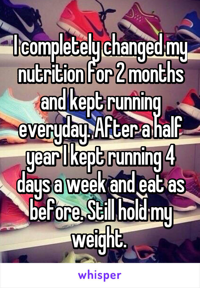 I completely changed my nutrition for 2 months and kept running everyday. After a half year I kept running 4 days a week and eat as before. Still hold my weight. 