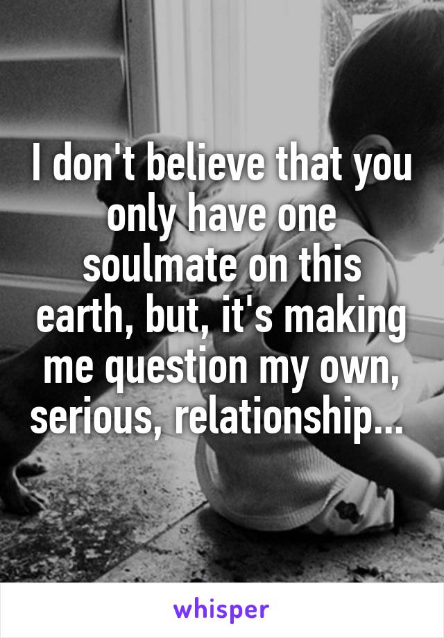 I don't believe that you only have one soulmate on this earth, but, it's making me question my own, serious, relationship... 
