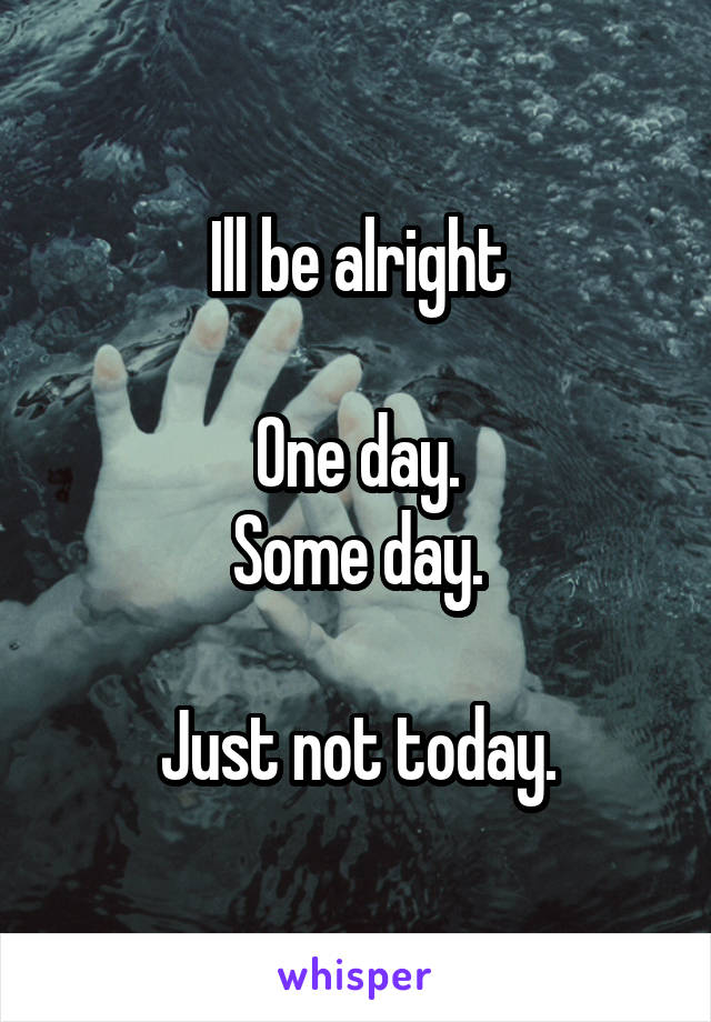 Ill be alright

One day.
Some day.

Just not today.