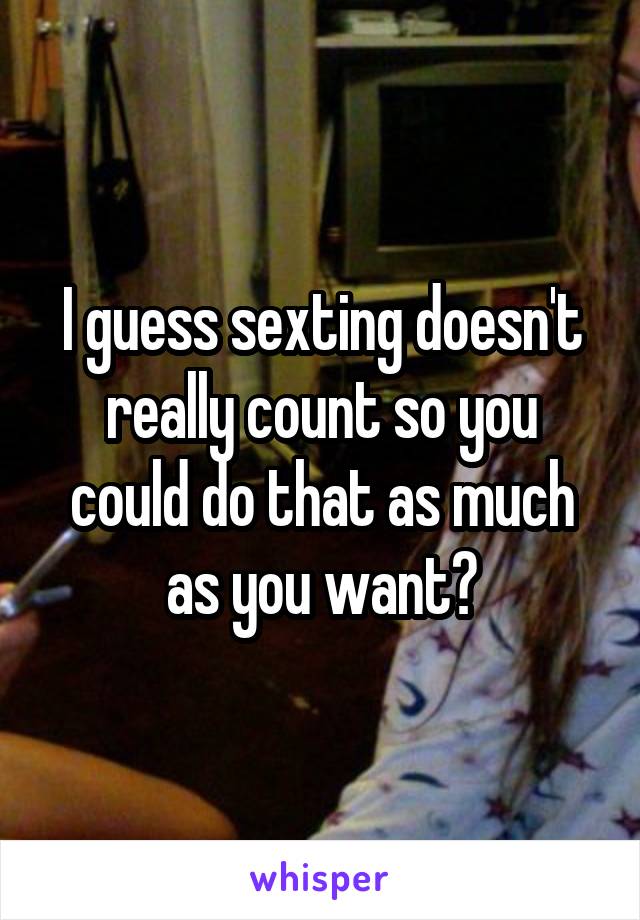 I guess sexting doesn't really count so you could do that as much as you want?