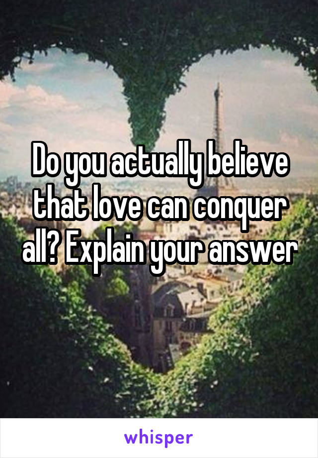 Do you actually believe that love can conquer all? Explain your answer 