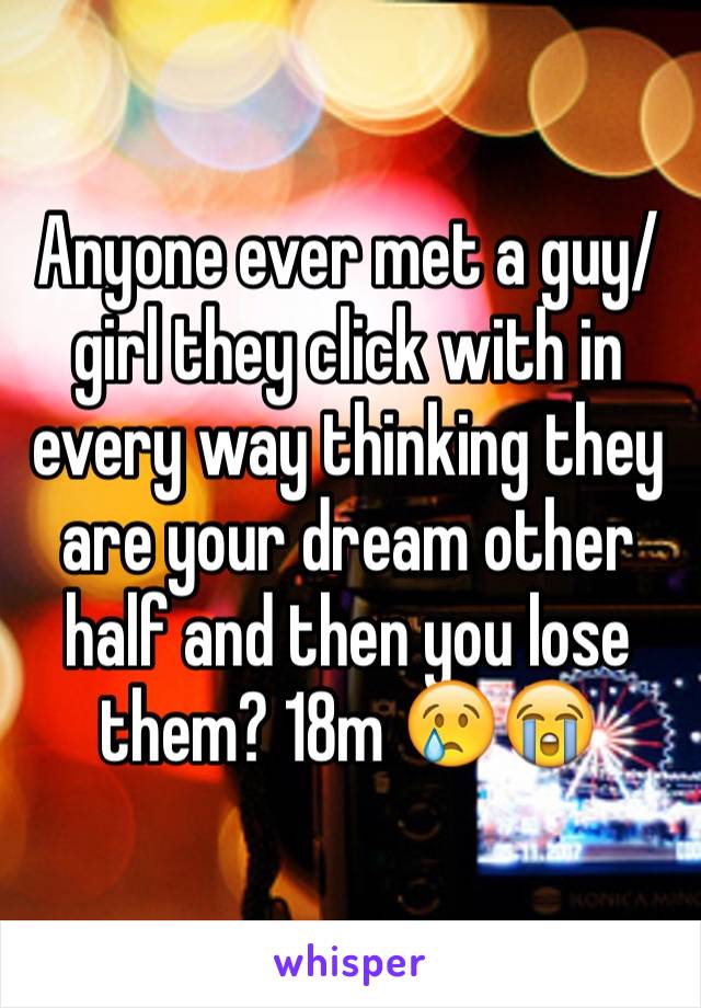 Anyone ever met a guy/girl they click with in every way thinking they are your dream other half and then you lose them? 18m 😢😭