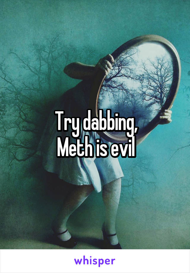 Try dabbing,
Meth is evil