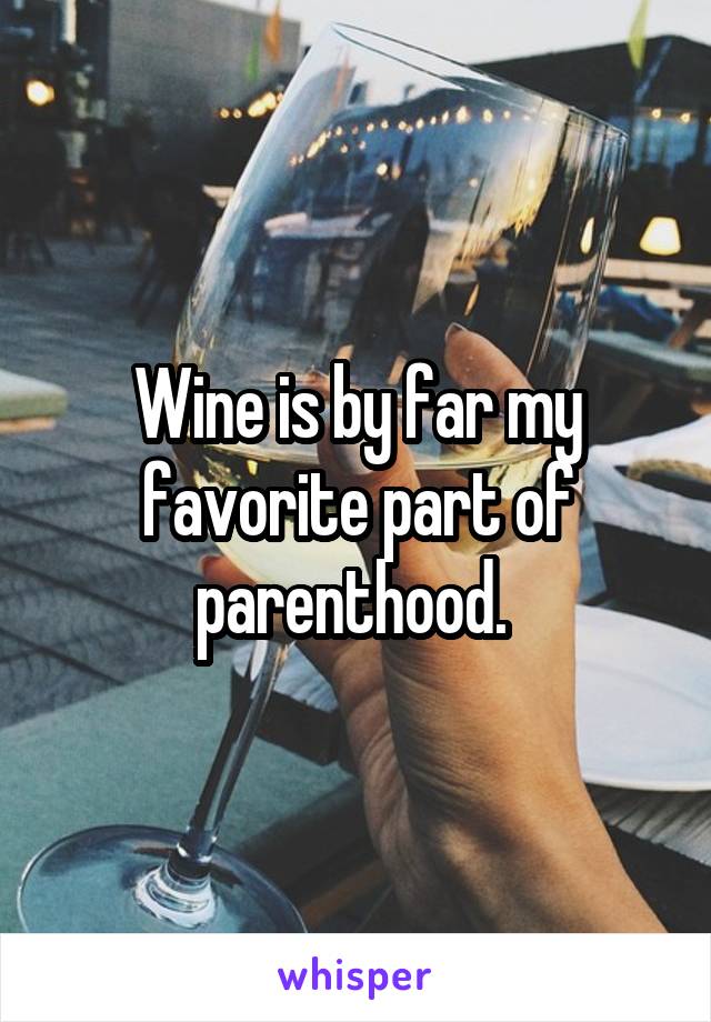 Wine is by far my favorite part of parenthood. 