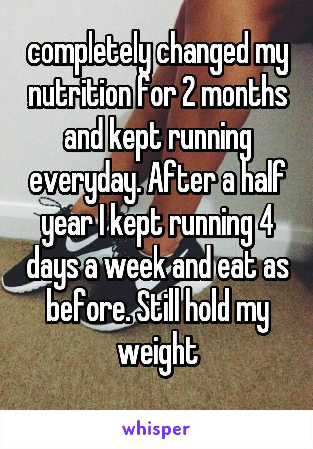 completely changed my nutrition for 2 months and kept running everyday. After a half year I kept running 4 days a week and eat as before. Still hold my weight
