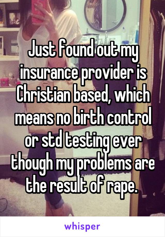 Just found out my insurance provider is Christian based, which means no birth control or std testing ever though my problems are the result of rape. 