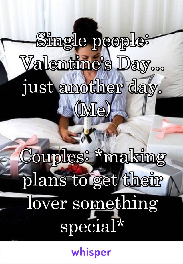 Single people: Valentine's Day... just another day. (Me)

Couples: *making plans to get their lover something special*