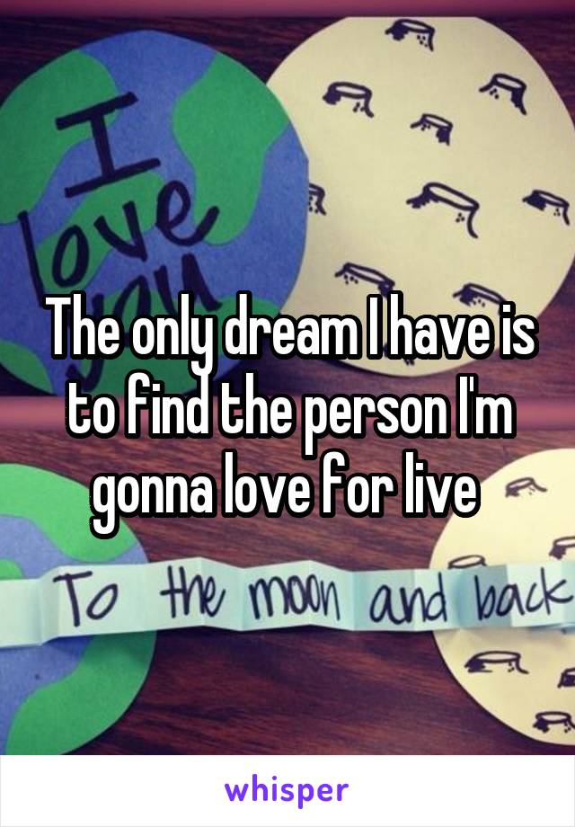 The only dream I have is to find the person I'm gonna love for live 