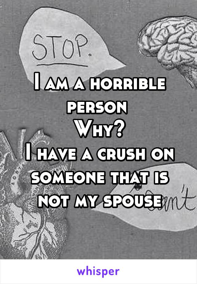 I am a horrible person 
Why?
I have a crush on someone that is not my spouse