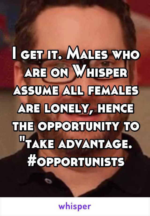 I get it. Males who are on Whisper assume all females are lonely, hence the opportunity to "take advantage.
#opportunists