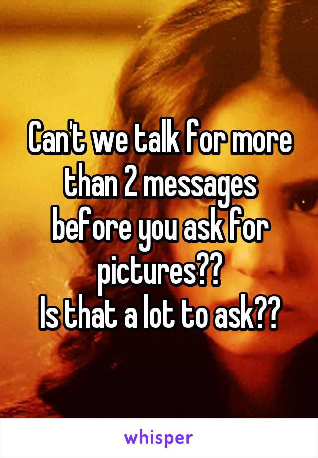 Can't we talk for more than 2 messages before you ask for pictures??
Is that a lot to ask??