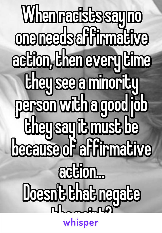 When racists say no one needs affirmative action, then every time they see a minority person with a good job they say it must be because of affirmative action...
Doesn't that negate the point?