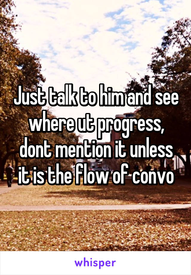 Just talk to him and see where ut progress, dont mention it unless it is the flow of convo