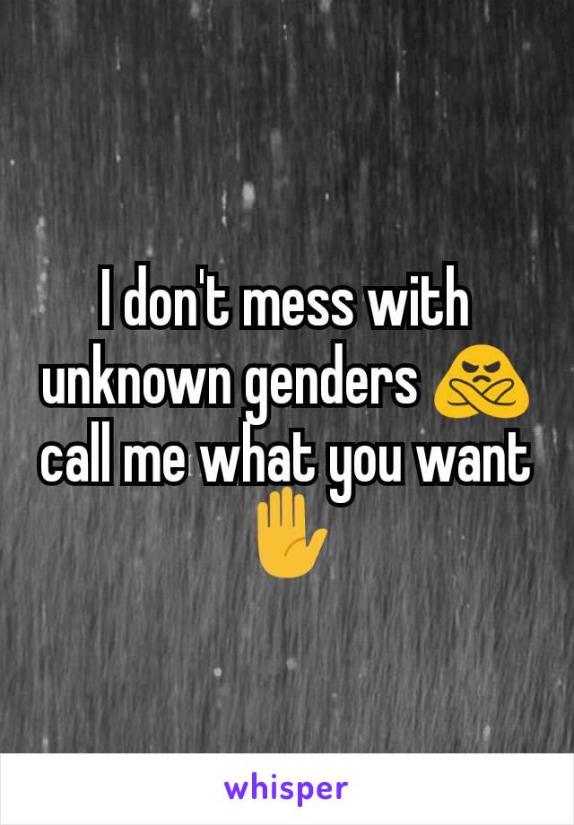 I don't mess with unknown genders 🙅 call me what you want ✋