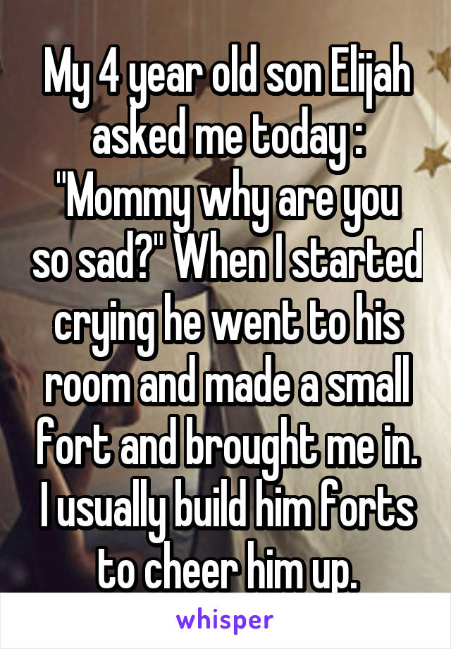 My 4 year old son Elijah asked me today :
"Mommy why are you so sad?" When I started crying he went to his room and made a small fort and brought me in. I usually build him forts to cheer him up.