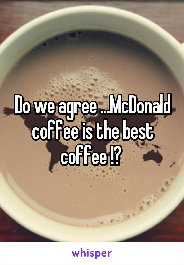 Do we agree ...McDonald coffee is the best coffee !? 