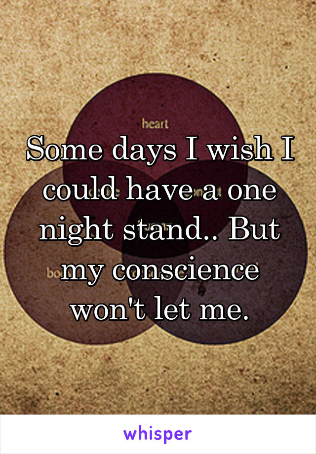 Some days I wish I could have a one night stand.. But my conscience won't let me.