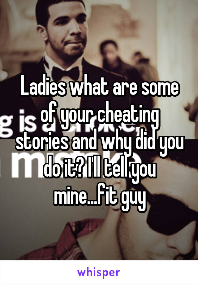 Ladies what are some of your cheating stories and why did you do it? I'll tell you mine...fit guy