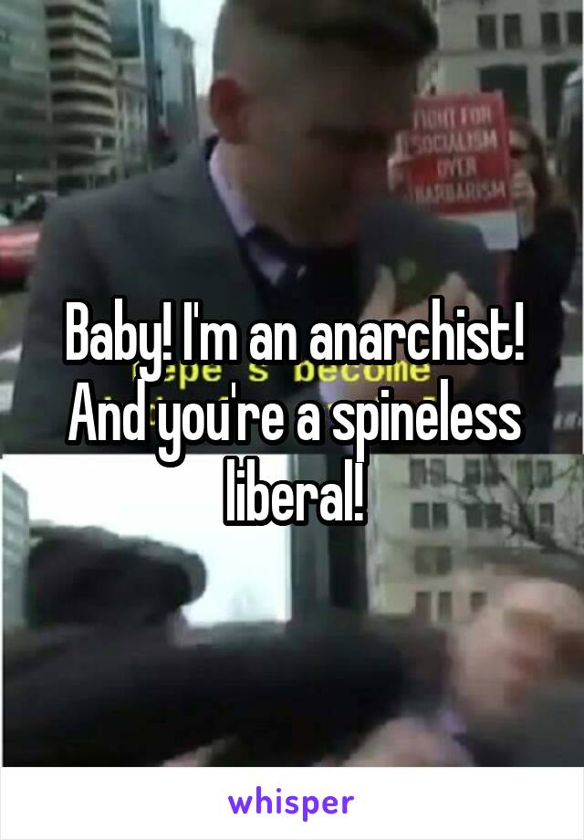 Baby! I'm an anarchist!
And you're a spineless liberal!