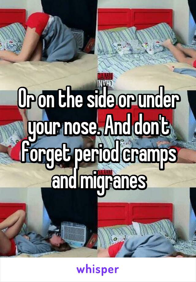 Or on the side or under your nose. And don't forget period cramps and migranes