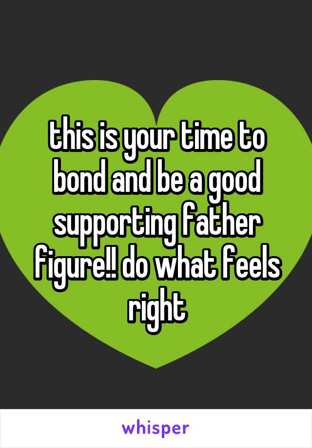 this is your time to bond and be a good supporting father figure!! do what feels right