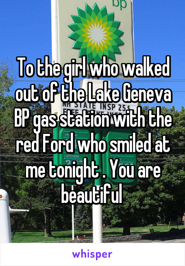 To the girl who walked out of the Lake Geneva BP gas station with the red Ford who smiled at me tonight . You are beautiful 