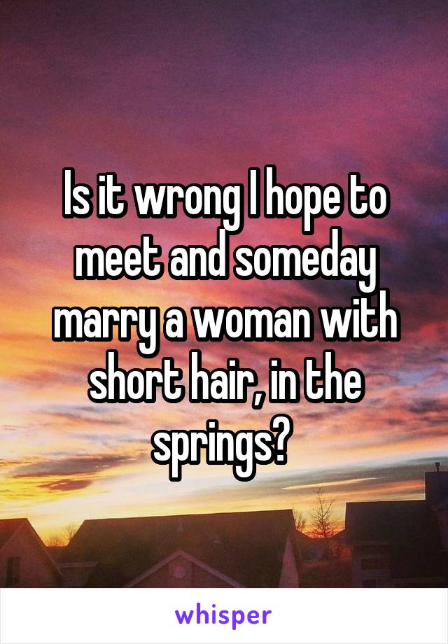 Is it wrong I hope to meet and someday marry a woman with short hair, in the springs? 