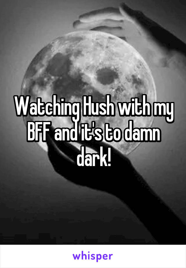 Watching Hush with my BFF and it's to damn dark!