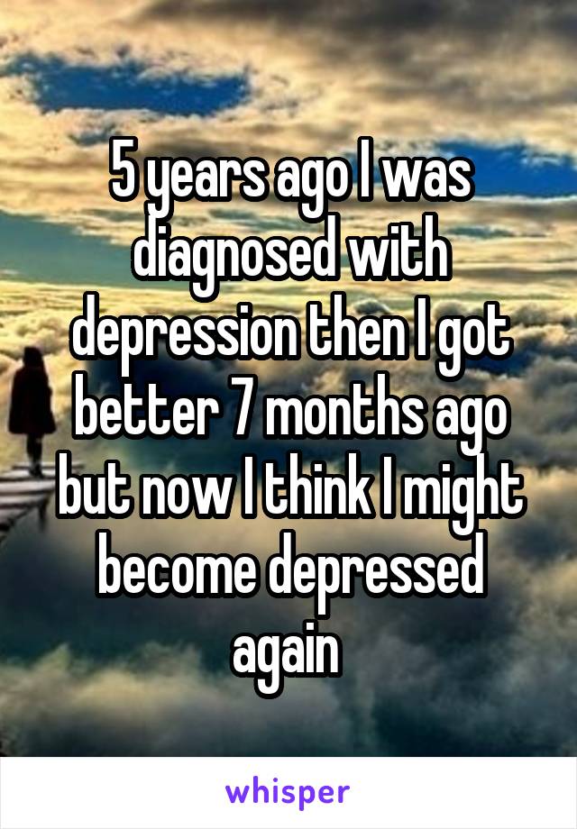 5 years ago I was diagnosed with depression then I got better 7 months ago but now I think I might become depressed again 