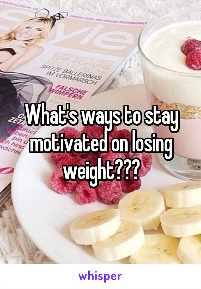 What's ways to stay motivated on losing weight???