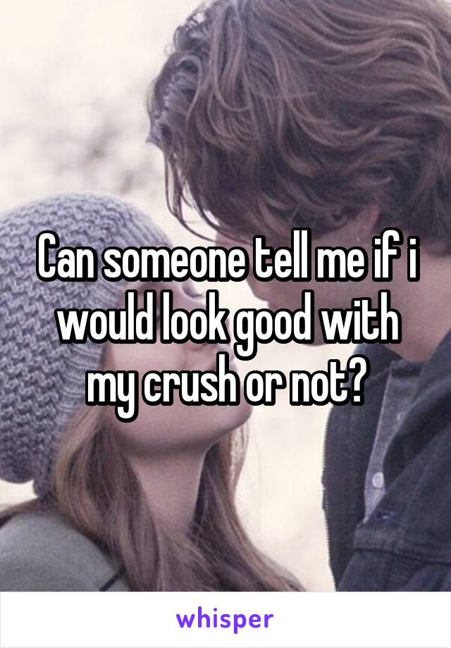 Can someone tell me if i would look good with my crush or not?