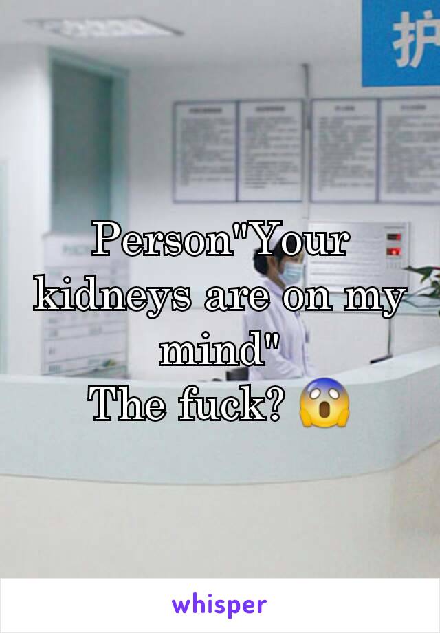 Person"Your kidneys are on my mind"
The fuck? 😱