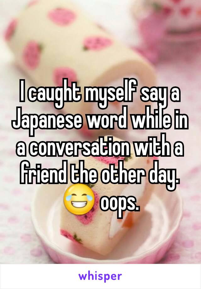 I caught myself say a Japanese word while in a conversation with a friend the other day. 😂 oops.